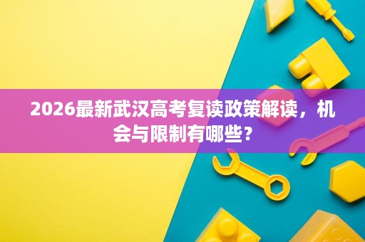 2026最新武汉高考复读政策解读,机会与限制有哪些? 2026最新武汉高考复读政策解读,机会与限制有哪些?