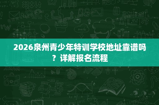 2026泉州青少年特训学校地址靠谱吗?详解报名流程 2026泉州青少年特训学校地址靠谱吗?详解报名流程