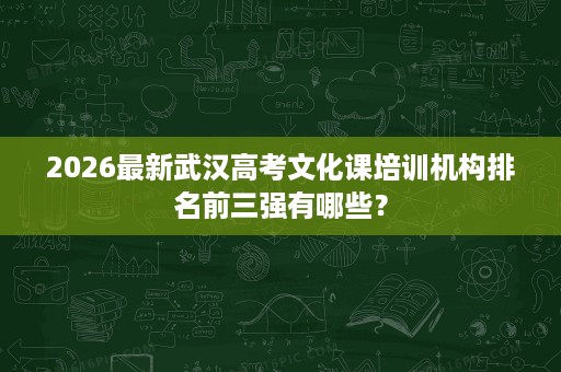 2026最新武汉高考文化课培训机构排名前三强有哪些? 2026最新武汉高考文化课培训机构排名前三强有哪些?
