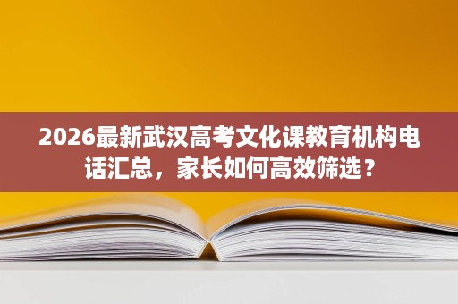 2026最新武汉高考文化课教育机构电话汇总,家长如何高效筛选? 2026最新武汉高考文化课教育机构电话汇总,家长如何高效筛选?
