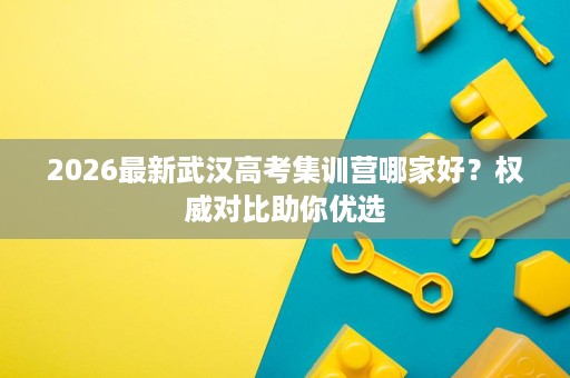 2026最新武汉高考集训营哪家好?权威对比助你优选 2026最新武汉高考集训营哪家好?权威对比助你优选