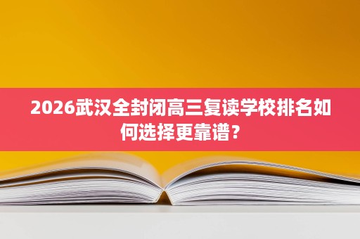 2026武汉全封闭高三复读学校排名如何选择更靠谱? 2026武汉全封闭高三复读学校排名如何选择更靠谱?