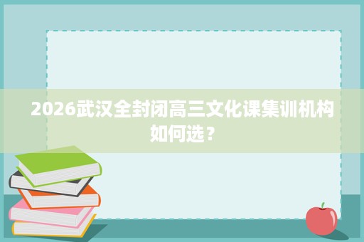 2026武汉全封闭高三文化课集训机构如何选? 2026武汉全封闭高三文化课集训机构如何选?