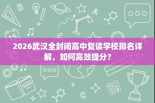 2026武汉全封闭高中复读学校排名详解,如何高效提分? 2026武汉全封闭高中复读学校排名详解,如何高效提分?