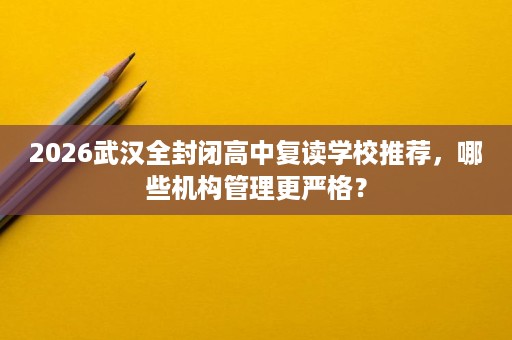 2026武汉全封闭高中复读学校推荐,哪些机构管理更严格? 2026武汉全封闭高中复读学校推荐,哪些机构管理更严格?