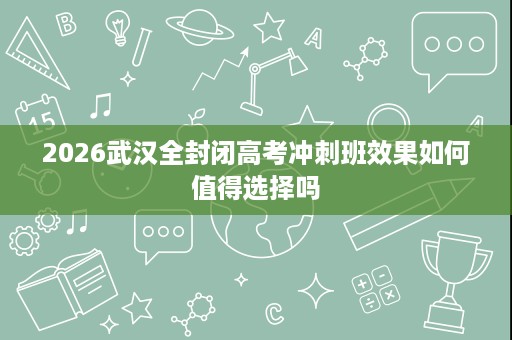 2026武汉全封闭高考冲刺班效果如何值得选择吗
