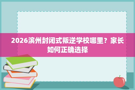 2026滨州封闭式叛逆学校哪里？家长如何正确选择