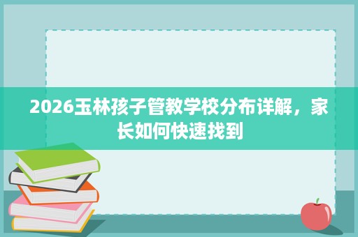 2026玉林孩子管教学校分布详解,家长如何快速找到 2026玉林孩子管教学校分布详解,家长如何快速找到