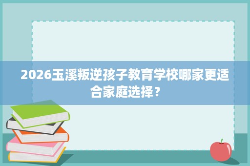 2026玉溪叛逆孩子教育学校哪家更适合家庭选择? 2026玉溪叛逆孩子教育学校哪家更适合家庭选择?