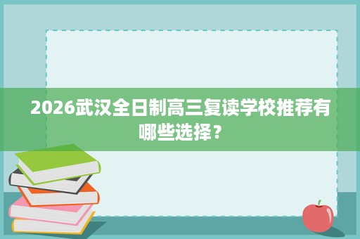 2026武汉全日制高三复读学校推荐有哪些选择？