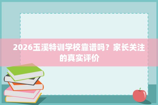 2026玉溪特训学校靠谱吗？家长关注的真实评价