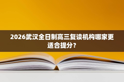 2026武汉全日制高三复读机构哪家更适合提分? 2026武汉全日制高三复读机构哪家更适合提分?