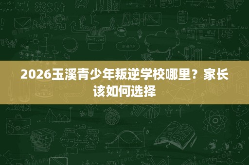 2026玉溪青少年叛逆学校哪里？家长该如何选择