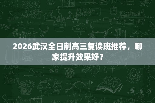 2026武汉全日制高三复读班推荐,哪家提升效果好? 2026武汉全日制高三复读班推荐,哪家提升效果好?