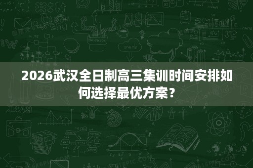 2026武汉全日制高三集训时间安排如何选择最优方案? 2026武汉全日制高三集训时间安排如何选择最优方案?