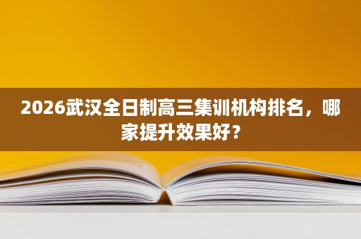 2026武汉全日制高三集训机构排名,哪家提升效果好? 2026武汉全日制高三集训机构排名,哪家提升效果好?