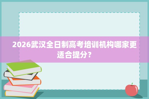2026武汉全日制高考培训机构哪家更适合提分？
