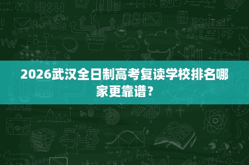 2026武汉全日制高考复读学校排名哪家更靠谱? 2026武汉全日制高考复读学校排名哪家更靠谱?