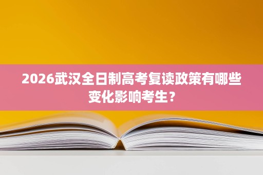 2026武汉全日制高考复读政策有哪些变化影响考生? 2026武汉全日制高考复读政策有哪些变化影响考生?