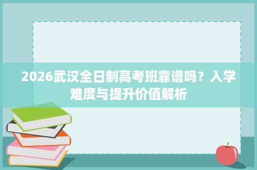 2026武汉全日制高考班靠谱吗?入学难度与提升价值解析 2026武汉全日制高考班靠谱吗?入学难度与提升价值解析