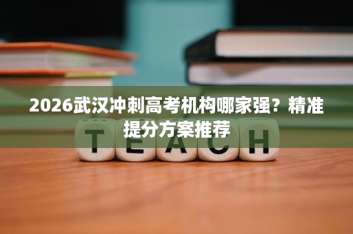 2026武汉冲刺高考机构哪家强？精准提分方案推荐