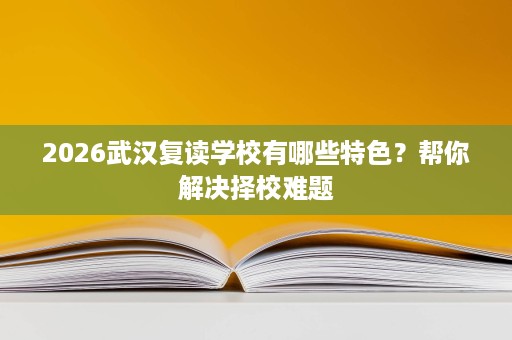 2026武汉复读学校有哪些特色？帮你解决择校难题
