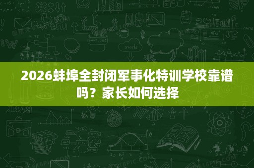 2026蚌埠全封闭军事化特训学校靠谱吗?家长如何选择 2026蚌埠全封闭军事化特训学校靠谱吗?家长如何选择