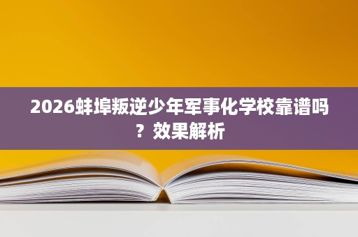 2026蚌埠叛逆少年军事化学校靠谱吗?效果解析 2026蚌埠叛逆少年军事化学校靠谱吗?效果解析