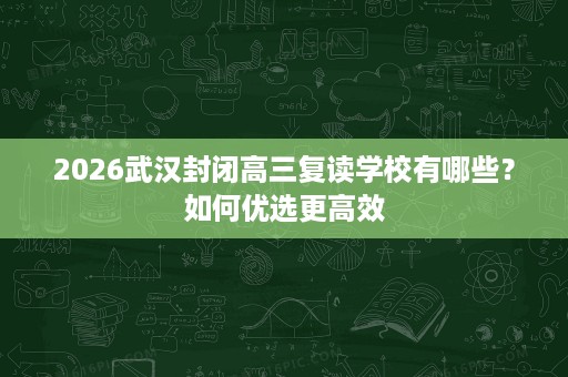2026武汉封闭高三复读学校有哪些?如何优选更高效 2026武汉封闭高三复读学校有哪些?如何优选更高效