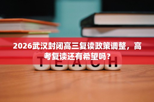 2026武汉封闭高三复读政策调整,高考复读还有希望吗? 2026武汉封闭高三复读政策调整,高考复读还有希望吗?