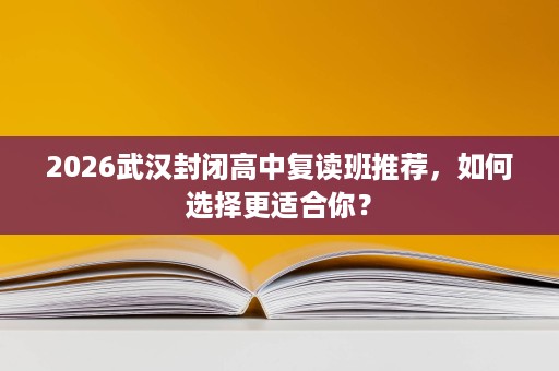 2026武汉封闭高中复读班推荐,如何选择更适合你? 2026武汉封闭高中复读班推荐,如何选择更适合你?