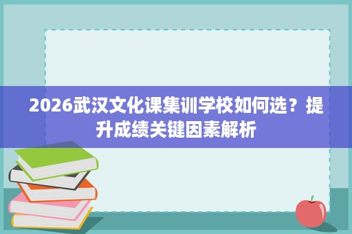2026武汉文化课集训学校如何选？提升成绩关键因素解析