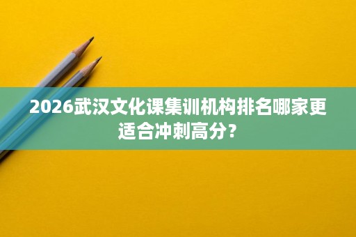 2026武汉文化课集训机构排名哪家更适合冲刺高分? 2026武汉文化课集训机构排名哪家更适合冲刺高分?