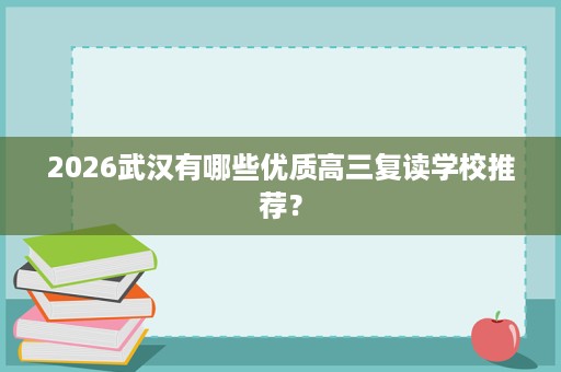 2026武汉有哪些优质高三复读学校推荐? 2026武汉有哪些优质高三复读学校推荐?