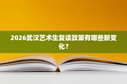 2026武汉艺术生复读政策有哪些新变化? 2026武汉艺术生复读政策有哪些新变化?