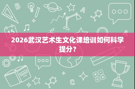 2026武汉艺术生文化课培训如何科学提分? 2026武汉艺术生文化课培训如何科学提分?