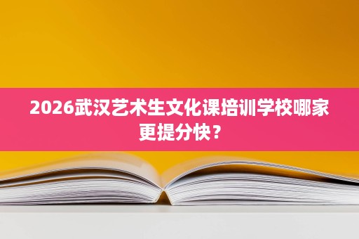 2026武汉艺术生文化课培训学校哪家更提分快? 2026武汉艺术生文化课培训学校哪家更提分快?