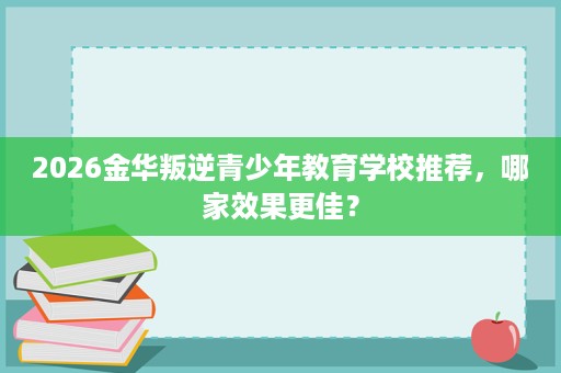 2026金华叛逆青少年教育学校推荐,哪家效果更佳? 2026金华叛逆青少年教育学校推荐,哪家效果更佳?