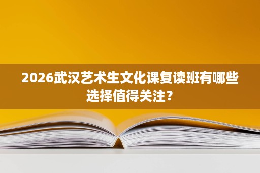 2026武汉艺术生文化课复读班有哪些选择值得关注？
