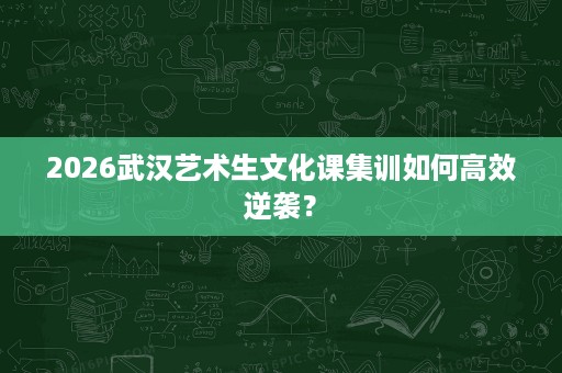 2026武汉艺术生文化课集训如何高效逆袭? 2026武汉艺术生文化课集训如何高效逆袭?