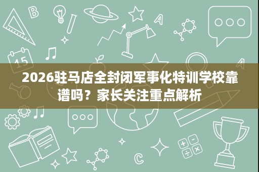 2026驻马店全封闭军事化特训学校靠谱吗?家长关注重点解析 2026驻马店全封闭军事化特训学校靠谱吗?家长关注重点解析