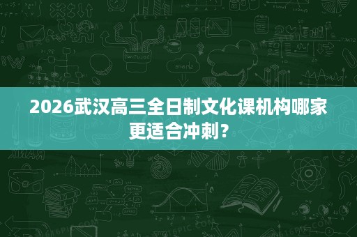 2026武汉高三全日制文化课机构哪家更适合冲刺？