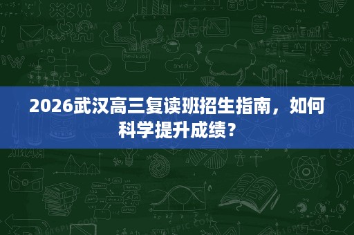 2026武汉高三复读班招生指南，如何科学提升成绩？