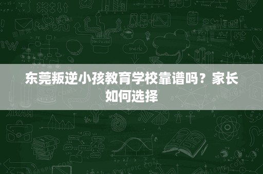 东莞叛逆小孩教育学校靠谱吗?家长如何选择 东莞叛逆小孩教育学校靠谱吗?家长如何选择