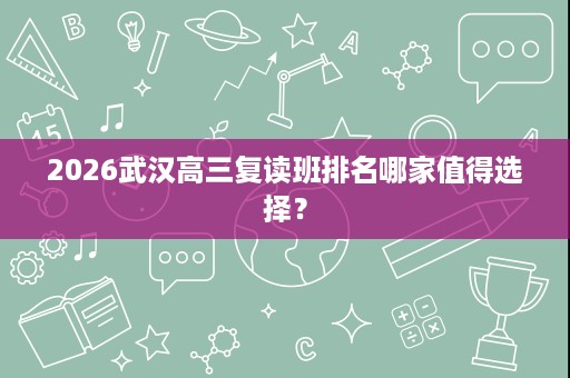 2026武汉高三复读班排名哪家值得选择？