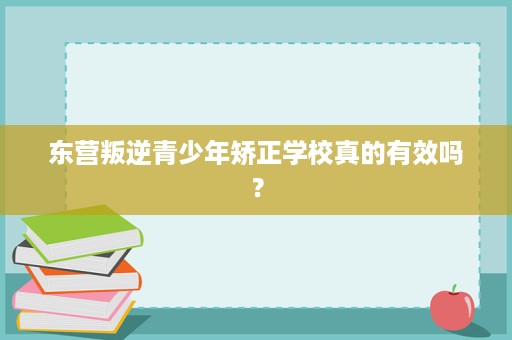 东营叛逆青少年矫正学校真的有效吗? 东营叛逆青少年矫正学校真的有效吗?