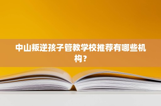 中山叛逆孩子管教学校推荐有哪些机构? 中山叛逆孩子管教学校推荐有哪些机构?