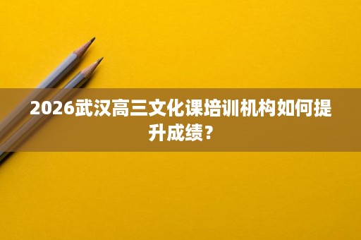 2026武汉高三文化课培训机构如何提升成绩? 2026武汉高三文化课培训机构如何提升成绩?