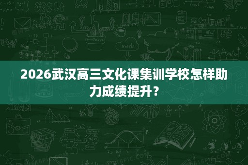 2026武汉高三文化课集训学校怎样助力成绩提升？