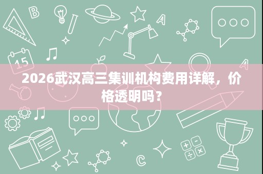 2026武汉高三集训机构费用详解,价格透明吗? 2026武汉高三集训机构费用详解,价格透明吗?